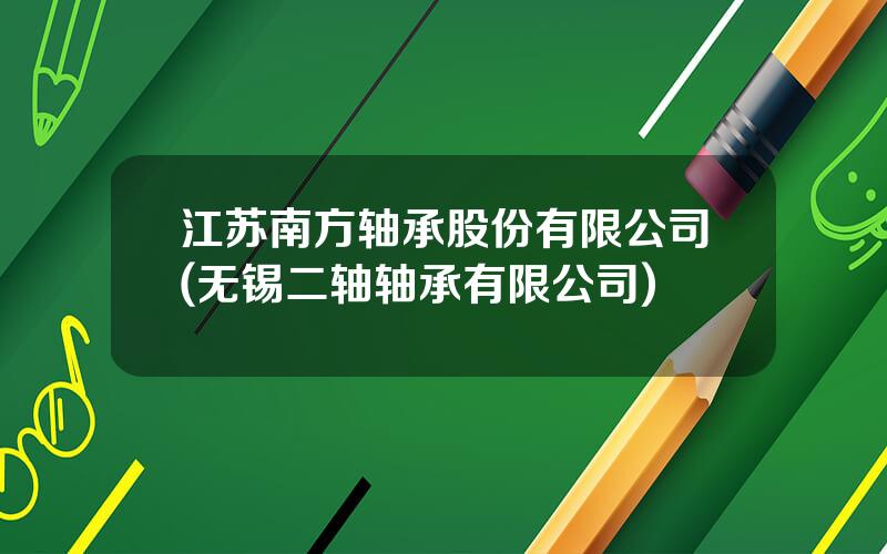 江苏南方轴承股份有限公司(无锡二轴轴承有限公司)