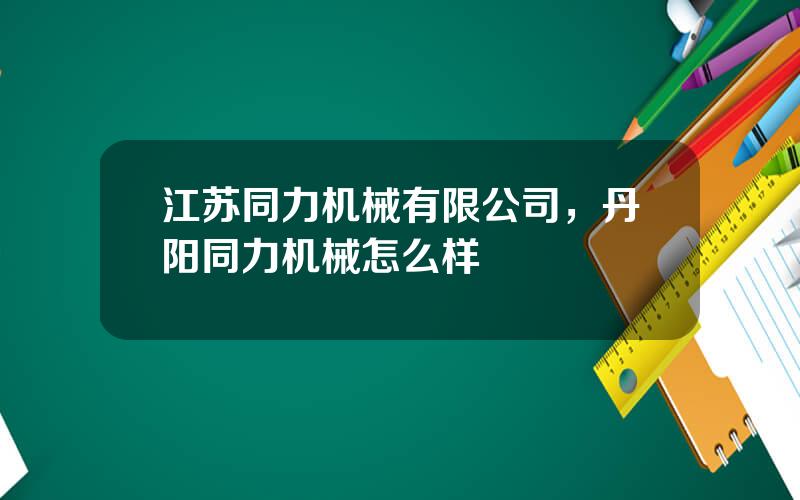 江苏同力机械有限公司，丹阳同力机械怎么样
