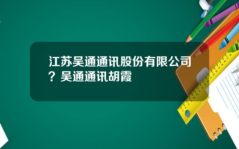 江苏吴通通讯股份有限公司？吴通通讯胡霞