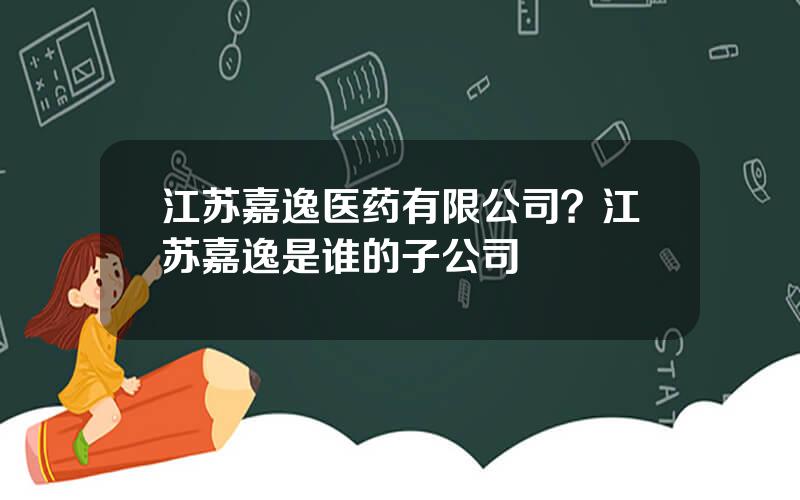 江苏嘉逸医药有限公司？江苏嘉逸是谁的子公司