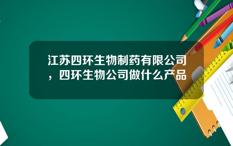 江苏四环生物制药有限公司，四环生物公司做什么产品