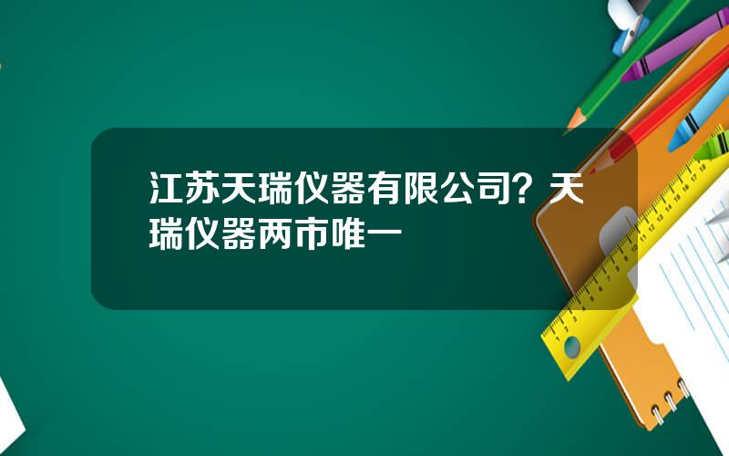 江苏天瑞仪器有限公司？天瑞仪器两市唯一
