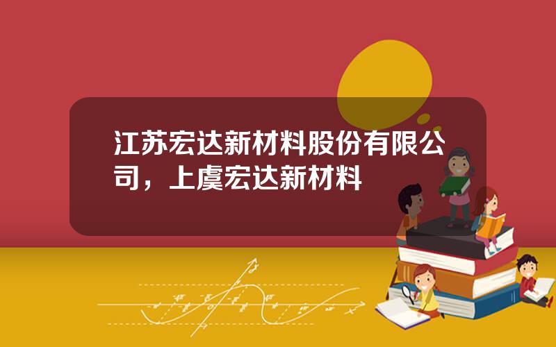 江苏宏达新材料股份有限公司，上虞宏达新材料