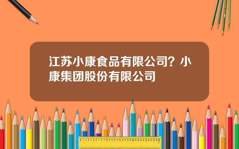 江苏小康食品有限公司？小康集团股份有限公司
