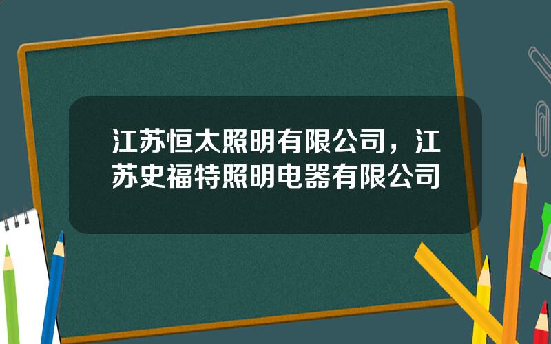江苏恒太照明有限公司，江苏史福特照明电器有限公司