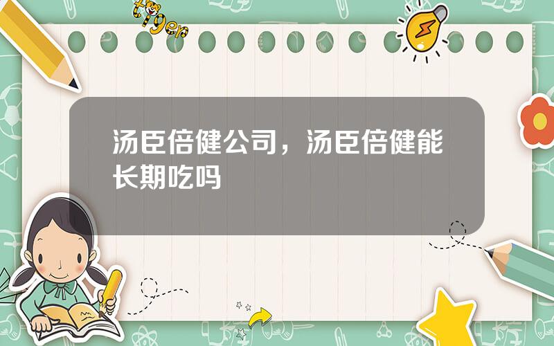 汤臣倍健公司，汤臣倍健能长期吃吗