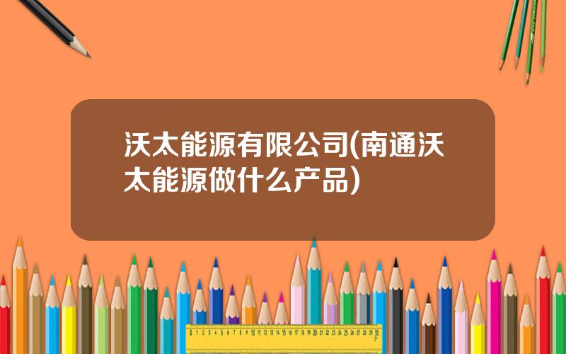 沃太能源有限公司(南通沃太能源做什么产品)