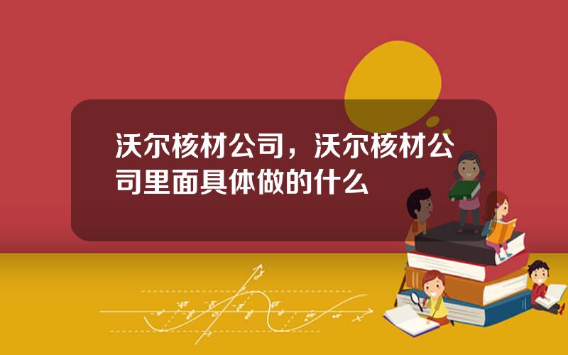 沃尔核材公司，沃尔核材公司里面具体做的什么