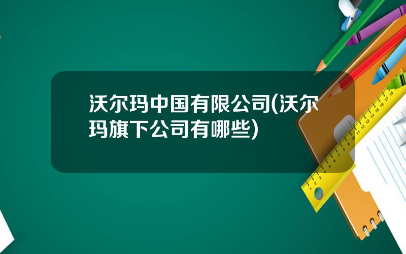 沃尔玛中国有限公司(沃尔玛旗下公司有哪些)