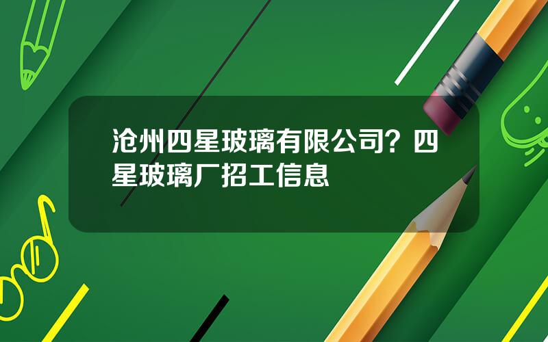 沧州四星玻璃有限公司？四星玻璃厂招工信息