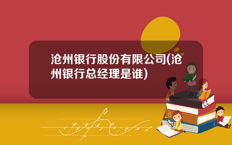 沧州银行股份有限公司(沧州银行总经理是谁)