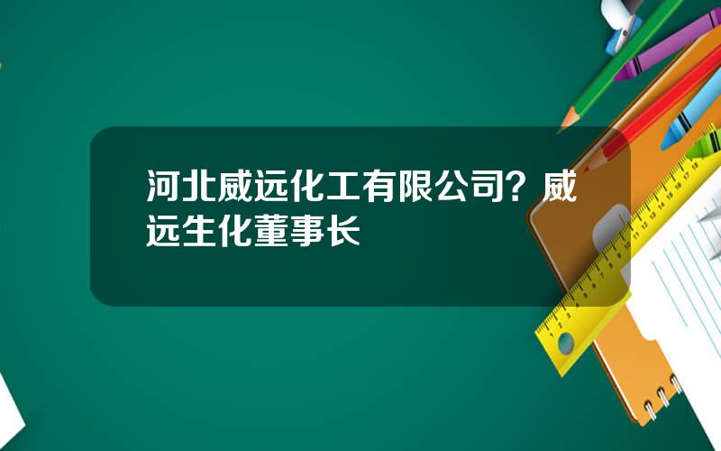 河北威远化工有限公司？威远生化董事长