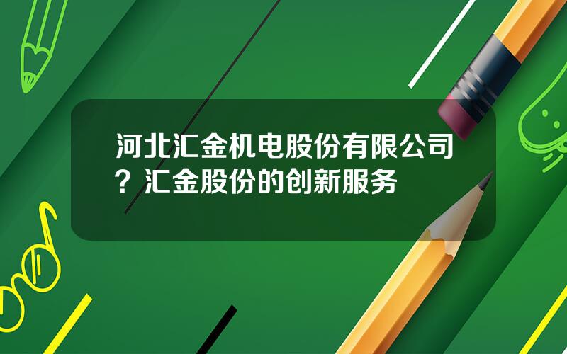 河北汇金机电股份有限公司？汇金股份的创新服务