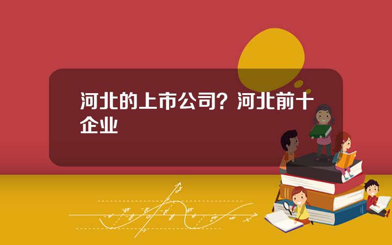河北的上市公司？河北前十企业