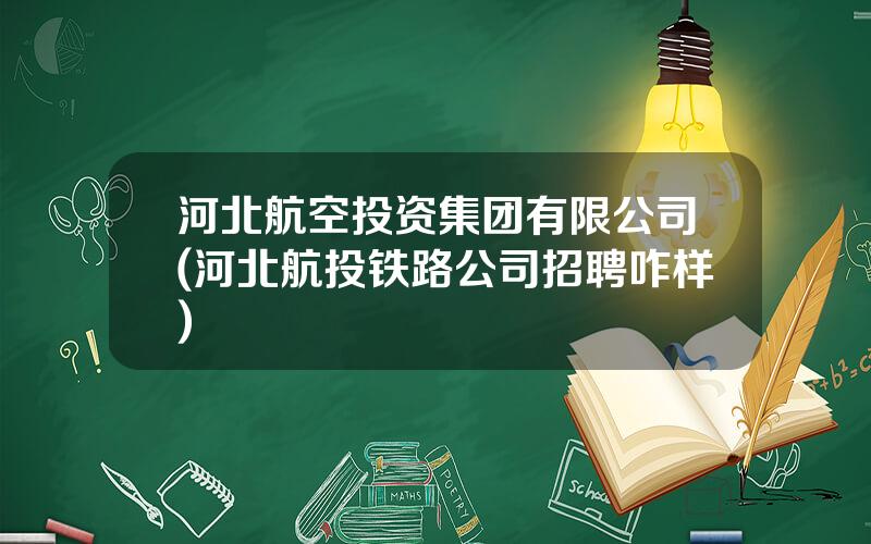 河北航空投资集团有限公司(河北航投铁路公司招聘咋样)