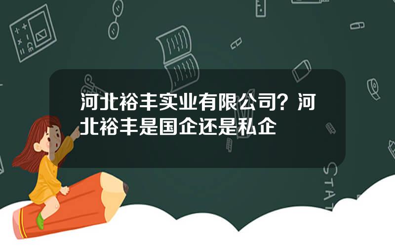 河北裕丰实业有限公司？河北裕丰是国企还是私企