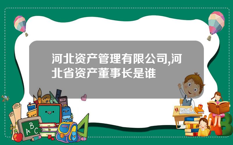 河北资产管理有限公司,河北省资产董事长是谁
