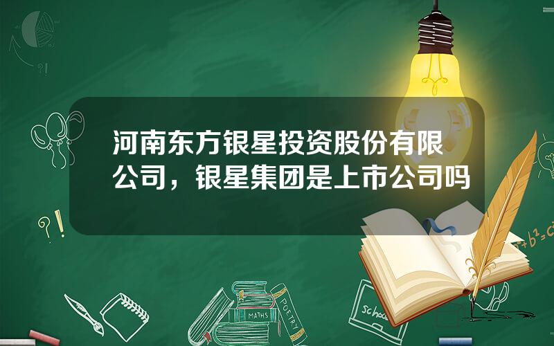 河南东方银星投资股份有限公司，银星集团是上市公司吗