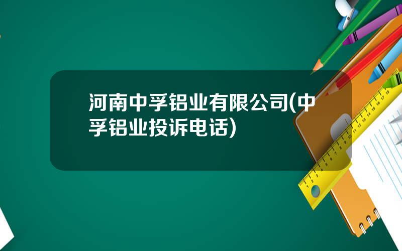 河南中孚铝业有限公司(中孚铝业投诉电话)