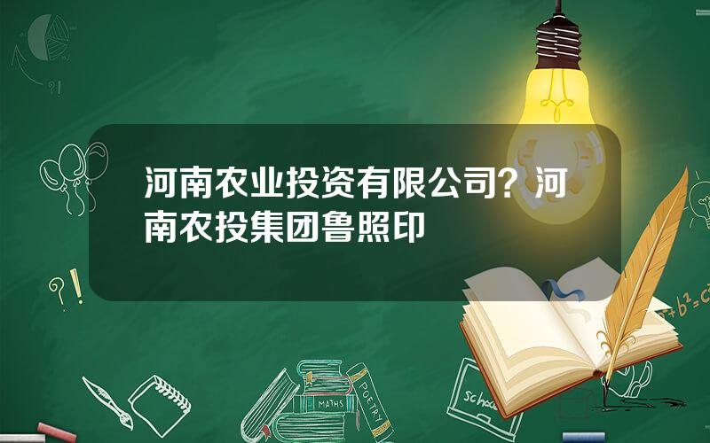 河南农业投资有限公司？河南农投集团鲁照印