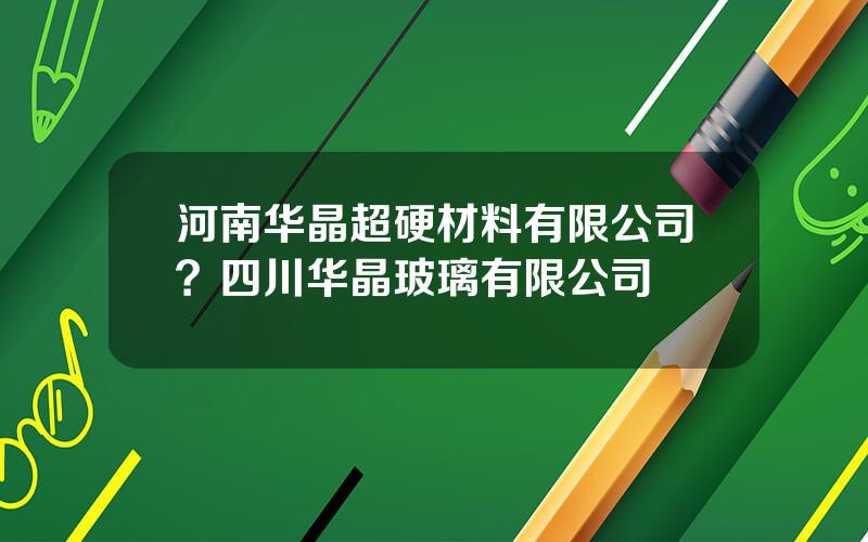 河南华晶超硬材料有限公司？四川华晶玻璃有限公司