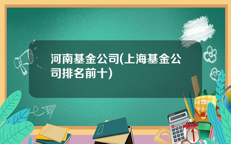 河南基金公司(上海基金公司排名前十)