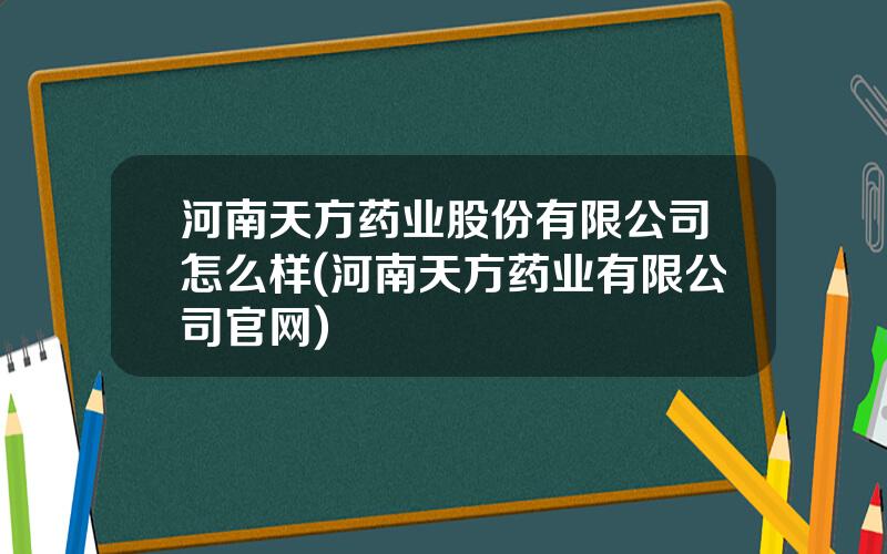 河南天方药业股份有限公司怎么样(河南天方药业有限公司官网)