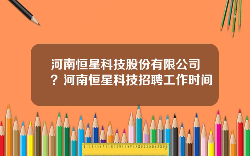 河南恒星科技股份有限公司？河南恒星科技招聘工作时间