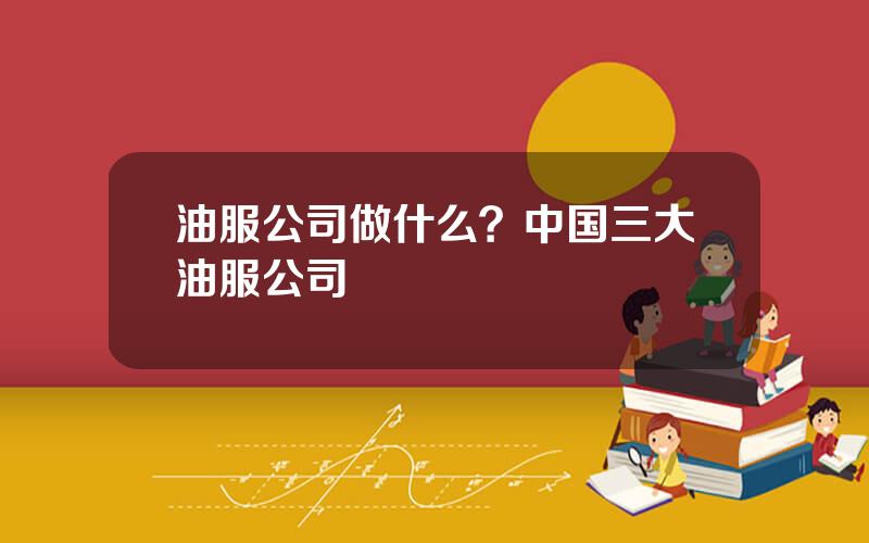 油服公司做什么？中国三大油服公司