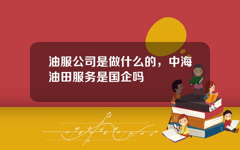 油服公司是做什么的，中海油田服务是国企吗