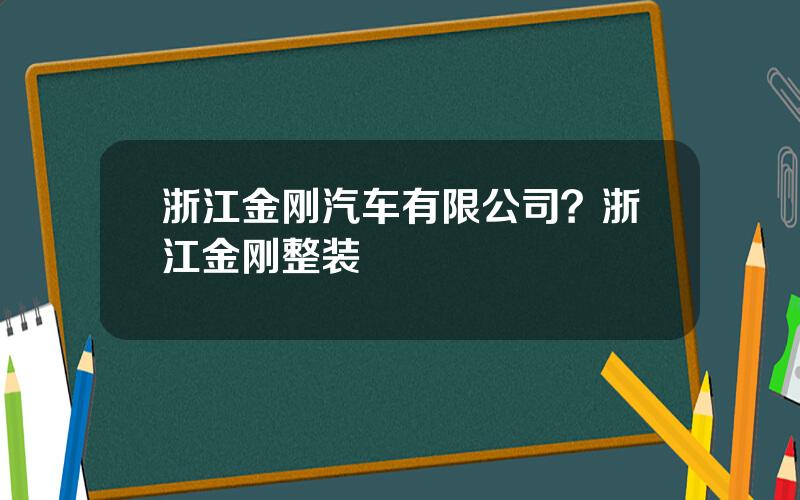 浙江金刚汽车有限公司？浙江金刚整装