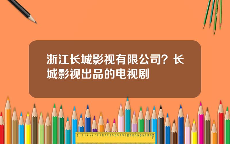 浙江长城影视有限公司？长城影视出品的电视剧
