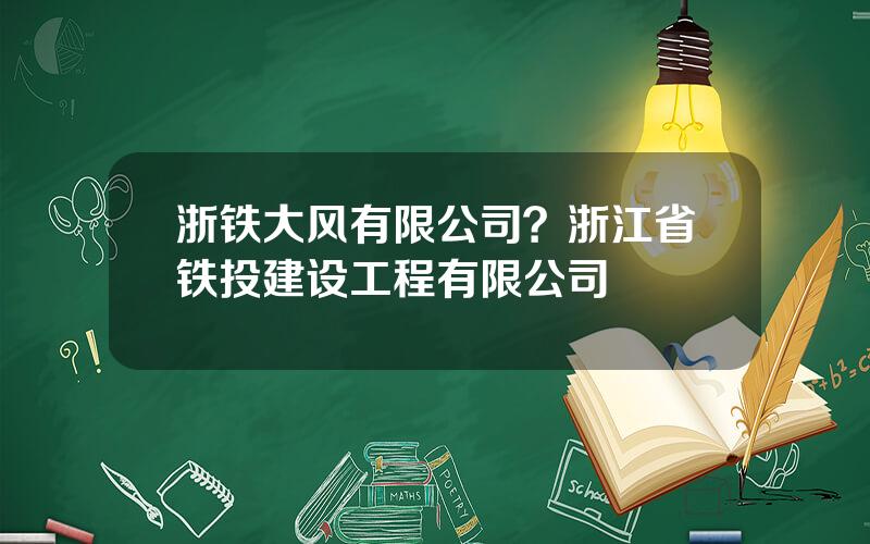 浙铁大风有限公司？浙江省铁投建设工程有限公司