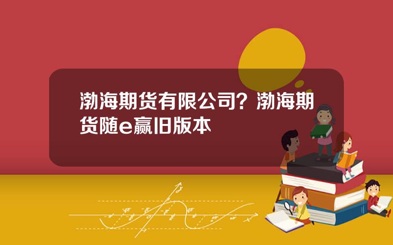 渤海期货有限公司？渤海期货随e赢旧版本