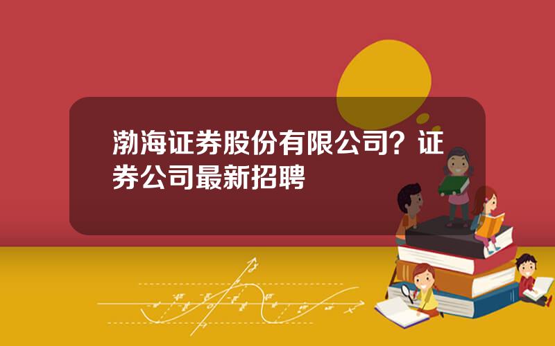 渤海证券股份有限公司？证券公司最新招聘