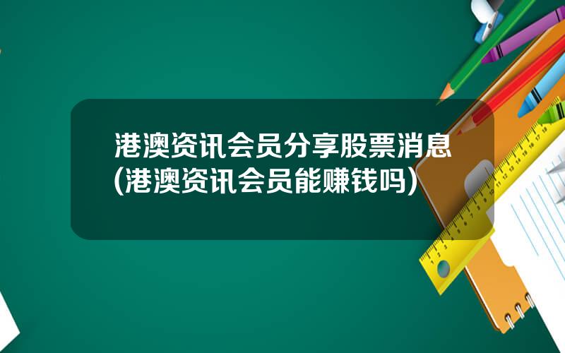 港澳资讯会员分享股票消息(港澳资讯会员能赚钱吗)