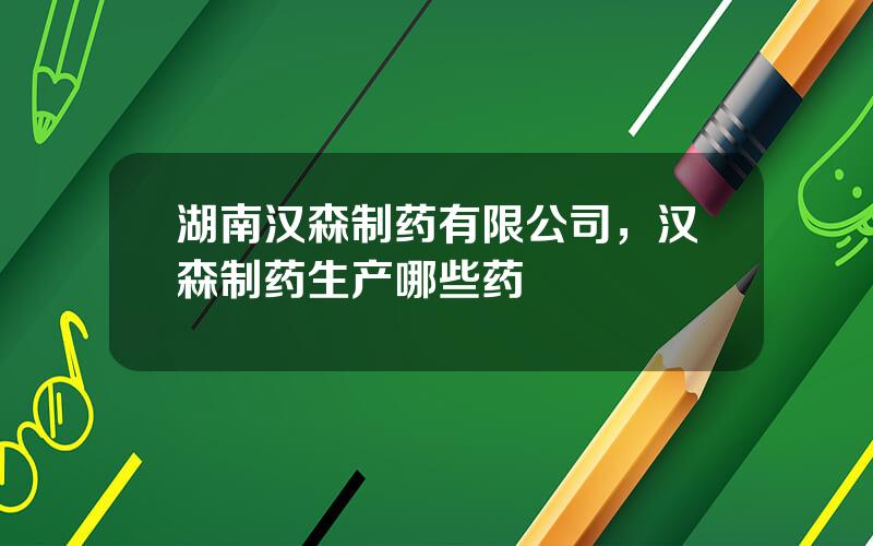 湖南汉森制药有限公司，汉森制药生产哪些药