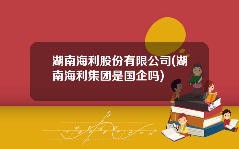 湖南海利股份有限公司(湖南海利集团是国企吗)