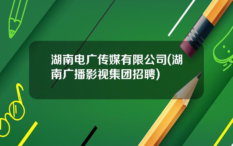 湖南电广传媒有限公司(湖南广播影视集团招聘)