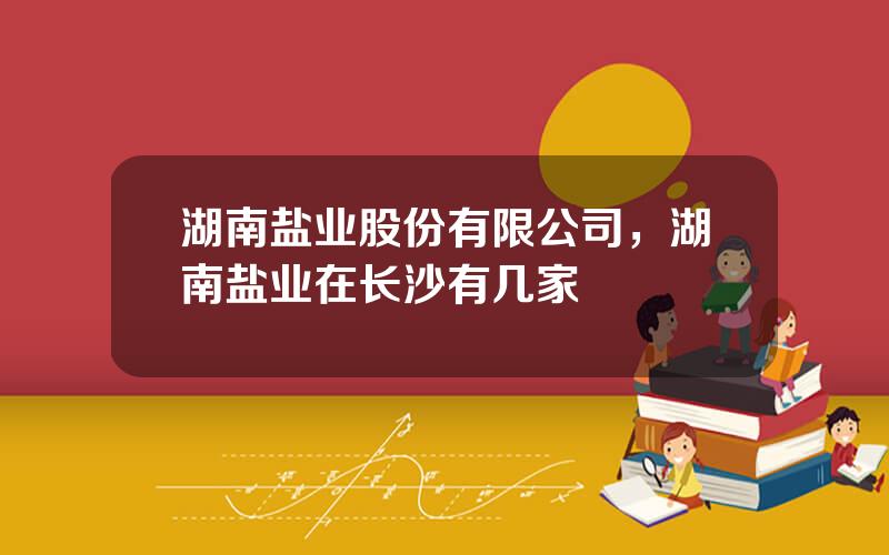 湖南盐业股份有限公司，湖南盐业在长沙有几家