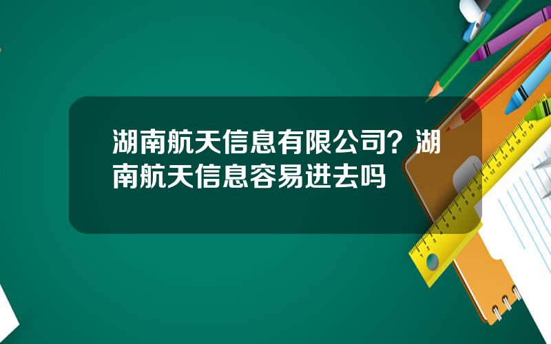 湖南航天信息有限公司？湖南航天信息容易进去吗