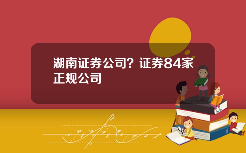 湖南证券公司？证券84家正规公司