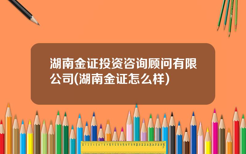 湖南金证投资咨询顾问有限公司(湖南金证怎么样)