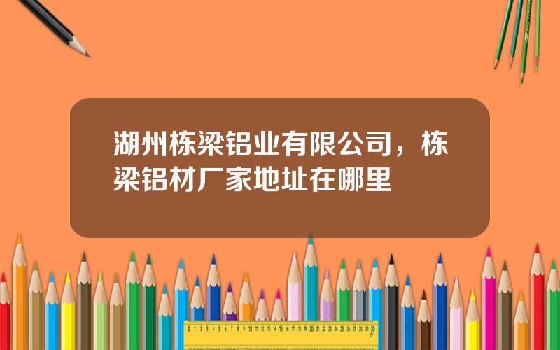 湖州栋梁铝业有限公司，栋梁铝材厂家地址在哪里