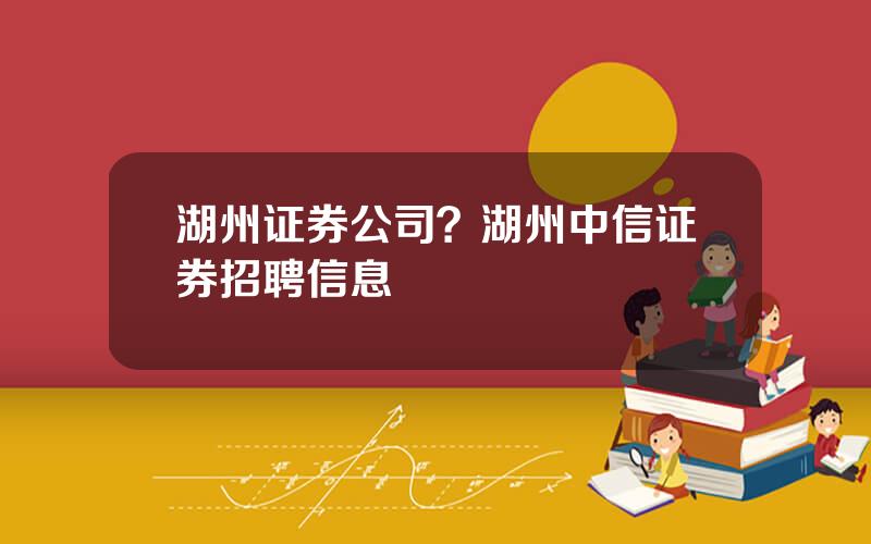 湖州证券公司？湖州中信证券招聘信息