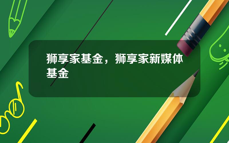 狮享家基金，狮享家新媒体基金