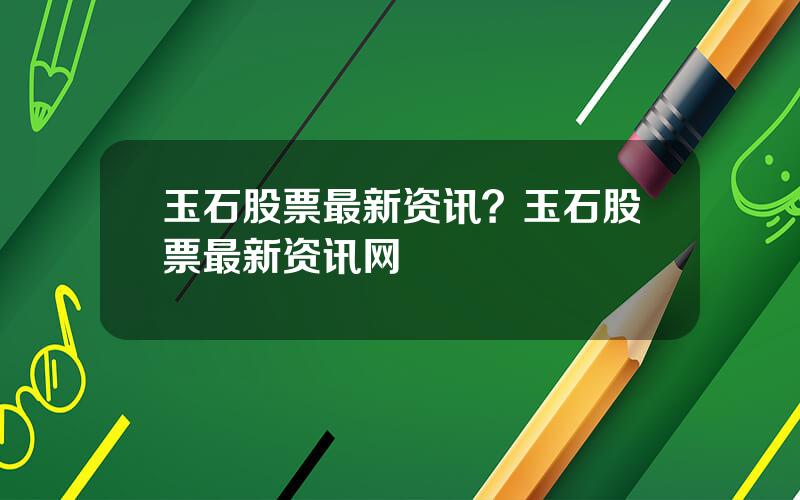 玉石股票最新资讯？玉石股票最新资讯网