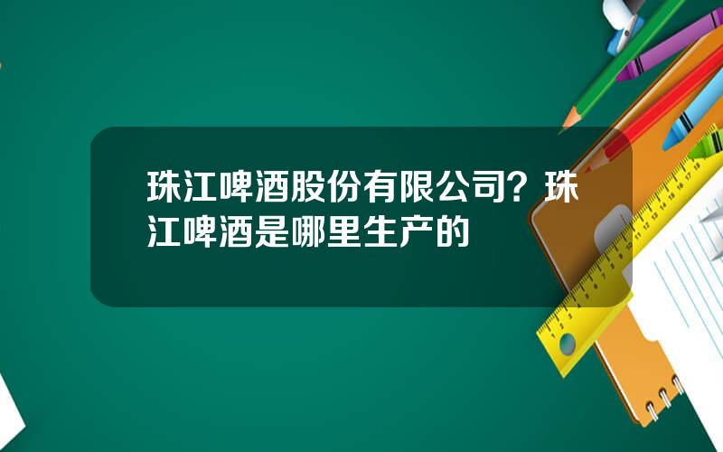珠江啤酒股份有限公司？珠江啤酒是哪里生产的
