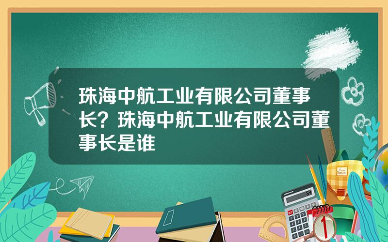 珠海中航工业有限公司董事长？珠海中航工业有限公司董事长是谁