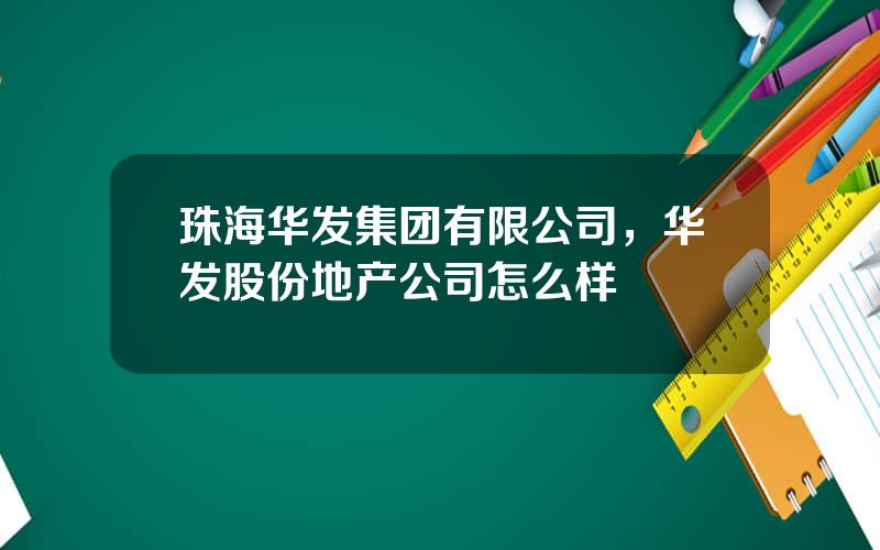 珠海华发集团有限公司，华发股份地产公司怎么样